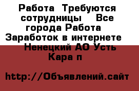 Работа .Требуются сотрудницы  - Все города Работа » Заработок в интернете   . Ненецкий АО,Усть-Кара п.